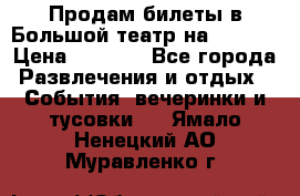 Продам билеты в Большой театр на 09.06. › Цена ­ 3 600 - Все города Развлечения и отдых » События, вечеринки и тусовки   . Ямало-Ненецкий АО,Муравленко г.